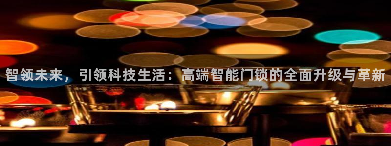 开丰娱乐天：智领未来，引领科技生活：高端智能门锁的全面升级与