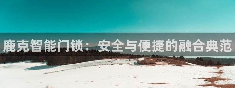 开丰娱乐下载安装：鹿克智能门锁：安全与便捷的融合典范