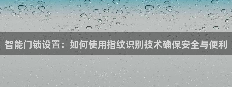 开丰娱乐登录平台下载：智能门锁设置：如何使用指纹识别技术确保