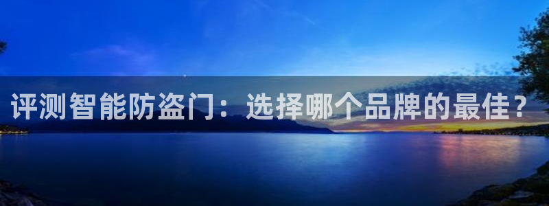 开丰娱乐网站官网首页：评测智能防盗门：选择哪个品牌的最佳？
