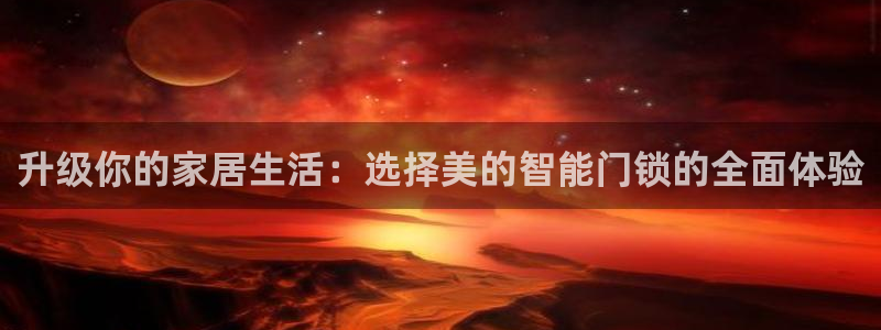 开丰娱乐官网平台：升级你的家居生活：选择美的智能门锁的全面体