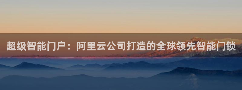 开丰娱乐登入地址在哪儿：超级智能门户：阿里云公司打造的全球领