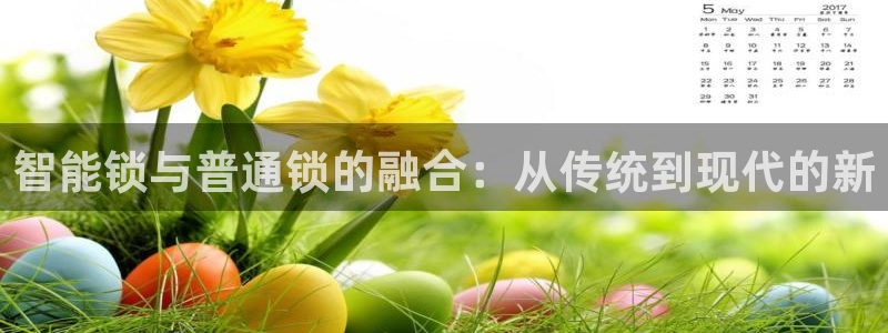 开丰娱乐67 5138：智能锁与普通锁的融合：从传统到现代的