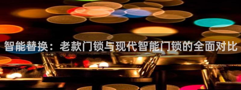 开丰娱乐地址查询：智能替换：老款门锁与现代智能门锁的全面对比