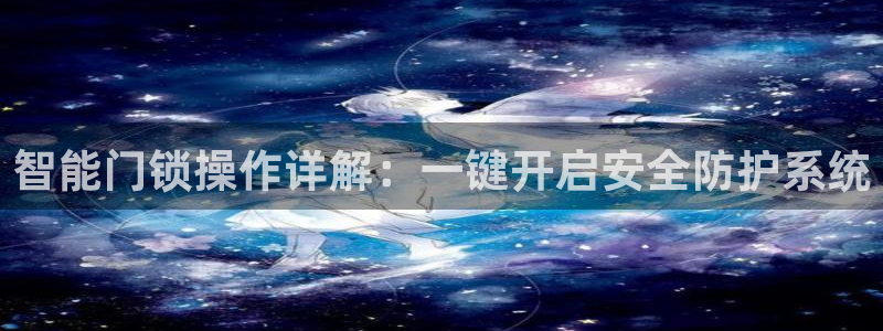 开丰娱乐官网最新消息：智能门锁操作详解：一键开启安全防护系统