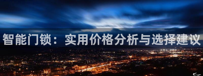 开丰娱乐左7O667：智能门锁：实用价格分析与选择建议