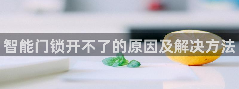 开丰娱乐登录地址入口：智能门锁开不了的原因及解决方法