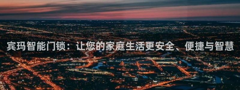 开丰娱乐平台登录网址：宾玛智能门锁：让您的家庭生活更安全、便