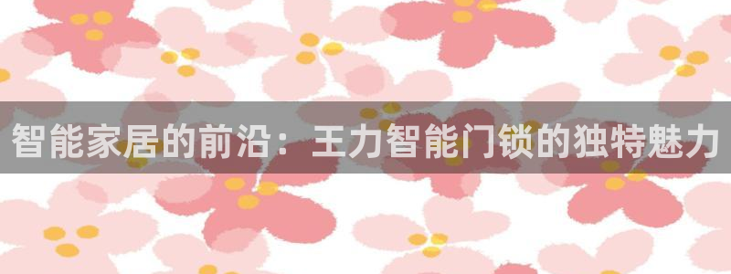开丰娱乐寸67五壹叁八：智能家居的前沿：王力智能门锁的独特魅