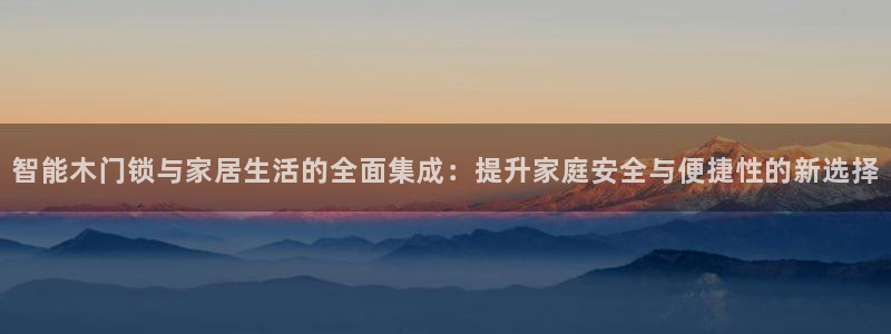 开丰娱乐更多平台：智能木门锁与家居生活的全面集成：提升家庭安