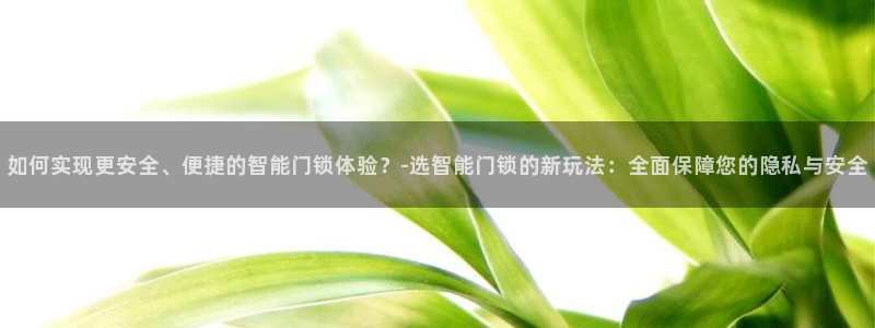 开丰娱乐优七九九47：如何实现更安全、便捷的智能门锁体验？-