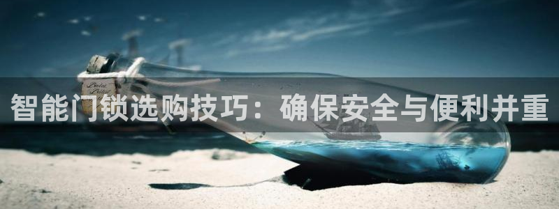 开丰娱乐登入地址在哪里：智能门锁选购技巧：确保安全与便利并重