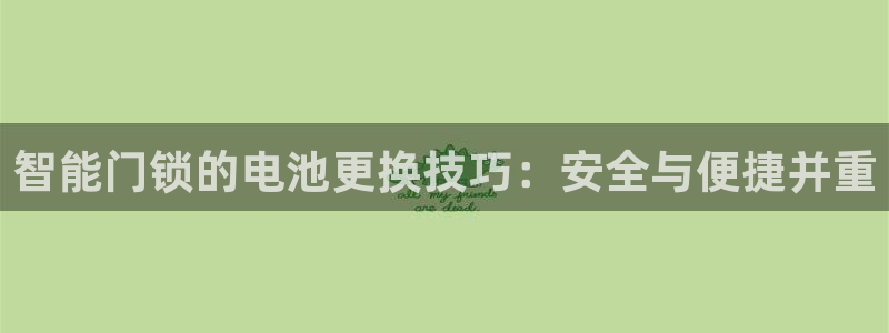 开丰娱乐网站官网首页：智能门锁的电池更换技巧：安全与便捷并重