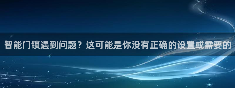 下载开丰娱乐：智能门锁遇到问题？这可能是你没有正确的设置或需