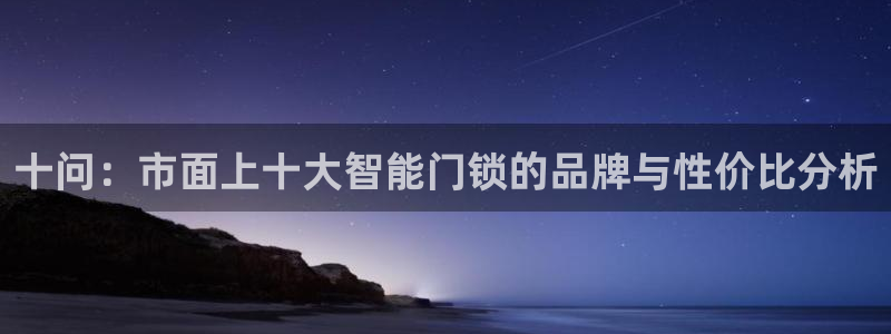 开丰娱乐登陆地址：十问：市面上十大智能门锁的品牌与性价比分析