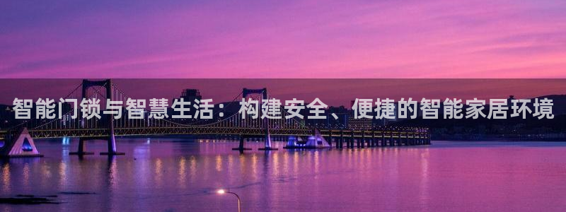 开丰娱乐予 7O935：智能门锁与智慧生活：构建安全、便捷的