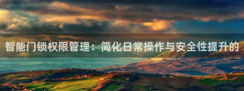 开丰娱乐官网电话：智能门锁权限管理：简化日常操作与安全性提升