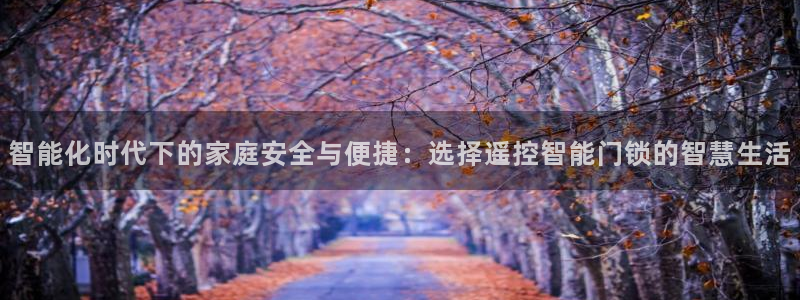 开丰娱乐左7O667：智能化时代下的家庭安全与便捷：选择遥控