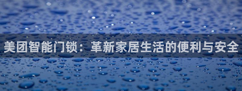 开丰娱乐官网平台电话：美团智能门锁：革新家居生活的便利与安全
