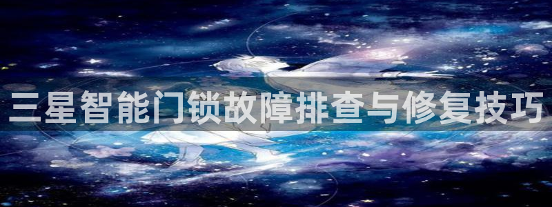 开丰娱乐注册登录：三星智能门锁故障排查与修复技巧