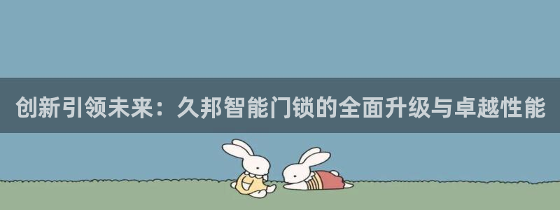 开丰娱乐主管：创新引领未来：久邦智能门锁的全面升级与卓越性能