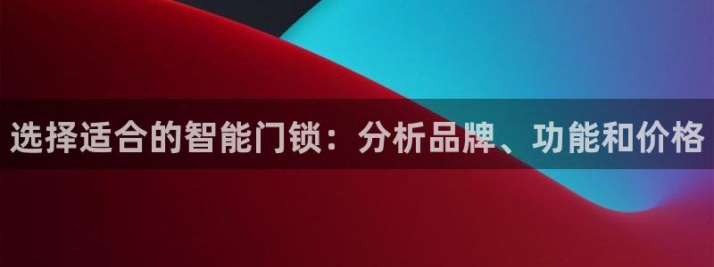开丰娱乐2登录：选择适合的智能门锁：分析品牌、功能和价格